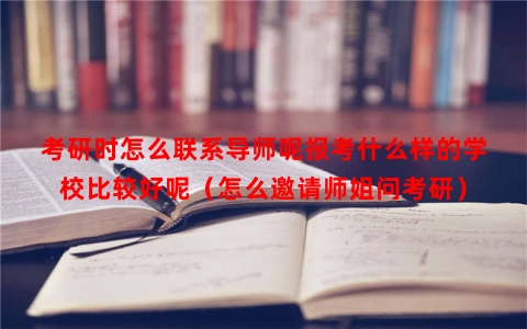 考研时怎么联系导师呢报考什么样的学校比较好呢（怎么邀请师姐问考研）