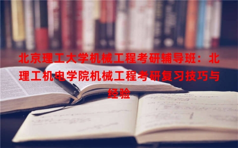 北京理工大学机械工程考研辅导班：北理工机电学院机械工程考研复习技巧与经验