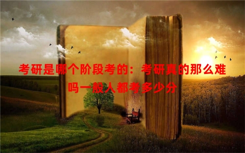 考研是哪个阶段考的：考研真的那么难吗一般人都考多少分