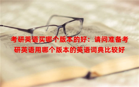 考研英语买哪个版本的好：请问准备考研英语用哪个版本的英语词典比较好