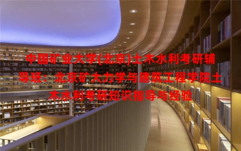 中国矿业大学(北京)土木水利考研辅导班：北京矿大力学与建筑工程学院土木水利考研知识指导与经验