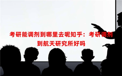 考研能调剂到哪里去呢知乎：考研调剂到航天研究所好吗