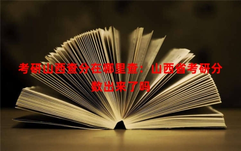 考研山西查分在哪里查：山西省考研分数出来了吗