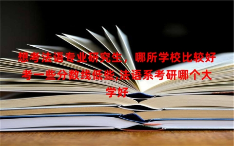 想考法语专业研究生，哪所学校比较好考一些分数线低些,法语系考研哪个大学好
