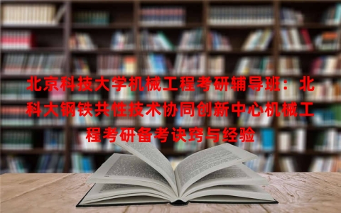 北京科技大学机械工程考研辅导班：北科大钢铁共性技术协同创新中心机械工程考研备考诀窍与经验