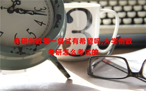 考研倒数第一复试有希望吗,大学倒数考研怎么考试的