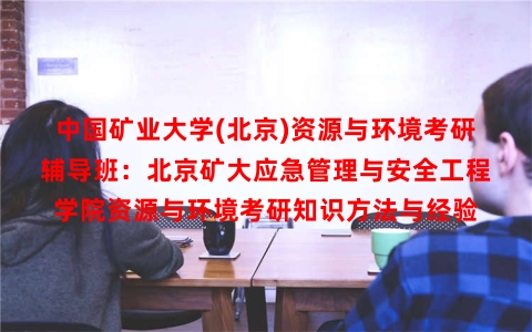 中国矿业大学(北京)资源与环境考研辅导班：北京矿大应急管理与安全工程学院资源与环境考研知识方法与经验