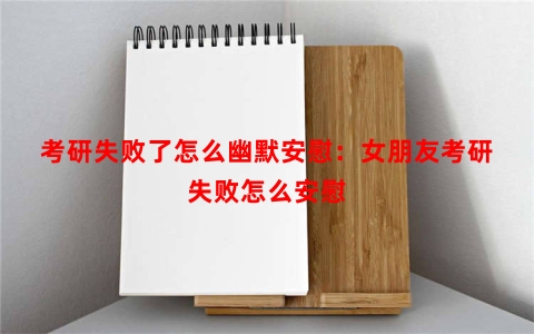 考研失败了怎么幽默安慰：女朋友考研失败怎么安慰