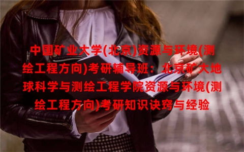 中国矿业大学(北京)资源与环境(测绘工程方向)考研辅导班：北京矿大地球科学与测绘工程学院资源与环境(测绘工程方向)考研知识诀窍与经验