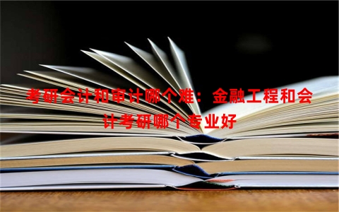 考研会计和审计哪个难：金融工程和会计考研哪个专业好