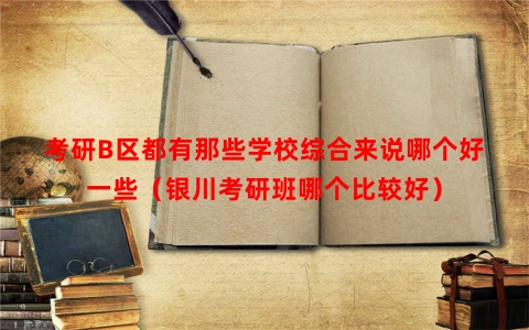 考研B区都有那些学校综合来说哪个好一些（银川考研班哪个比较好）