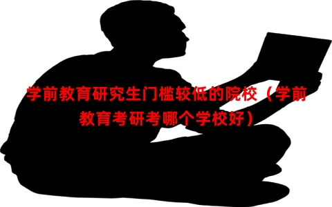 学前教育研究生门槛较低的院校（学前教育考研考哪个学校好）
