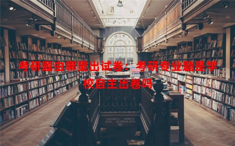 考研题由哪里出试卷：考研专业题是学校自主出卷吗