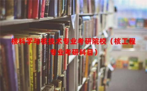 核科学与核技术专业考研院校（核工程专业考研科目）