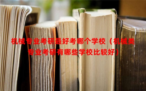 机械专业考研最好考哪个学校（机械类专业考研有哪些学校比较好）