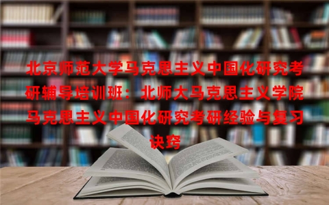 北京师范大学马克思主义中国化研究考研辅导培训班：北师大马克思主义学院马克思主义中国化研究考研经验与复习诀窍