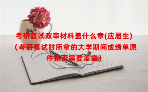 考研复试政审材料盖什么章(应届生)（考研复试时所拿的大学期间成绩单原件是否需要盖章）