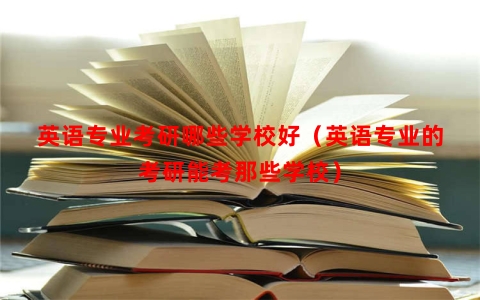英语专业考研哪些学校好（英语专业的考研能考那些学校）