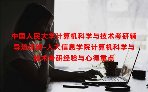 中国人民大学计算机科学与技术考研辅导培训班-人大信息学院计算机科学与技术考研经验与心得重点