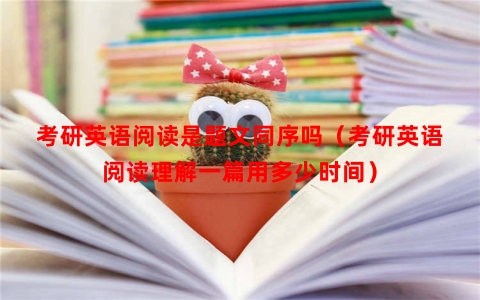考研英语阅读是题文同序吗（考研英语阅读理解一篇用多少时间）