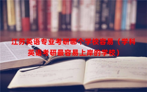 江苏英语专业考研哪个学校容易（学科英语考研最容易上岸的学校）