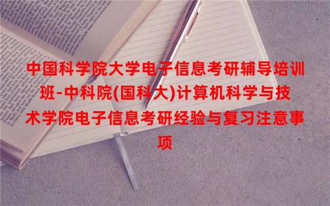 中国科学院大学电子信息考研辅导培训班-中科院(国科大)计算机科学与技术学院电子信息考研经验与复习注意事项