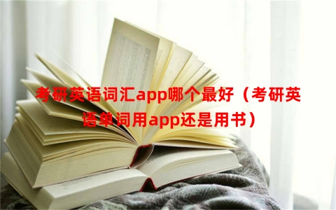 考研英语词汇app哪个最好（考研英语单词用app还是用书）