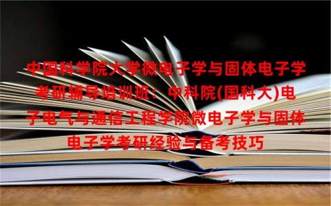 中国科学院大学微电子学与固体电子学考研辅导培训班：中科院(国科大)电子电气与通信工程学院微电子学与固体电子学考研经验与备考技巧