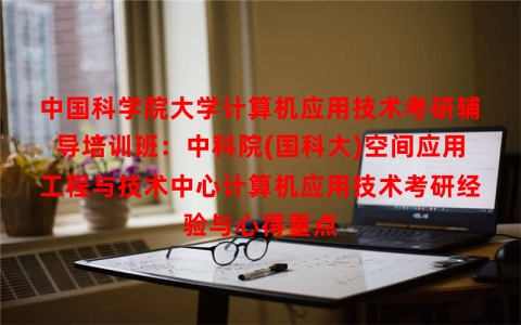 中国科学院大学计算机应用技术考研辅导培训班：中科院(国科大)空间应用工程与技术中心计算机应用技术考研经验与心得重点