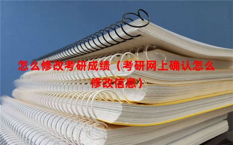 怎么修改考研成绩（考研网上确认怎么修改信息）
