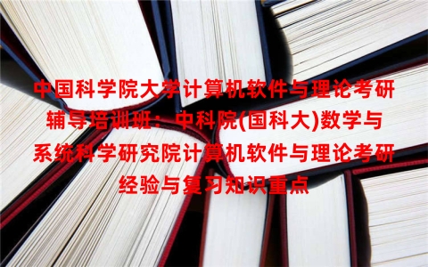 中国科学院大学计算机软件与理论考研辅导培训班：中科院(国科大)数学与系统科学研究院计算机软件与理论考研经验与复习知识重点