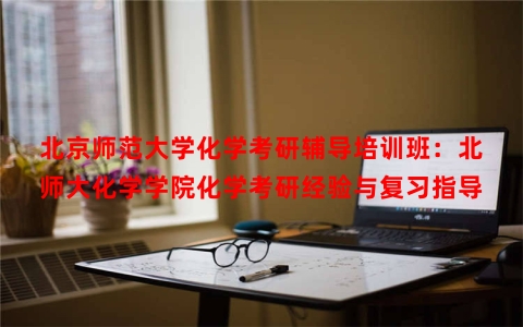 北京师范大学化学考研辅导培训班：北师大化学学院化学考研经验与复习指导