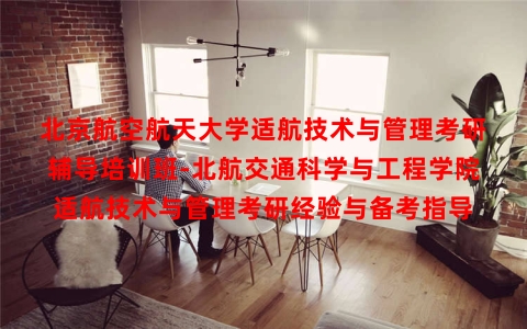 北京航空航天大学适航技术与管理考研辅导培训班-北航交通科学与工程学院适航技术与管理考研经验与备考指导