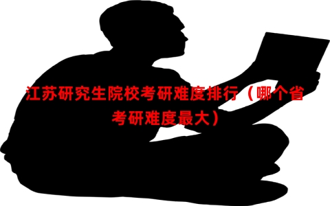 江苏研究生院校考研难度排行（哪个省考研难度最大）