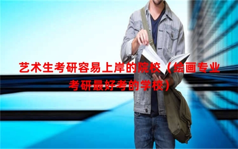 艺术生考研容易上岸的院校（绘画专业考研最好考的学校）