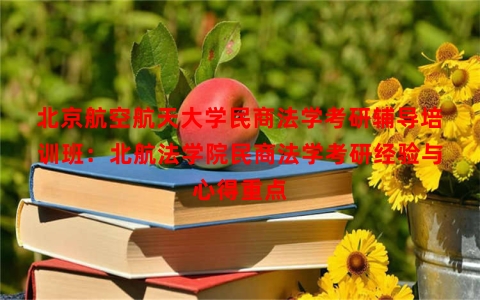 北京航空航天大学民商法学考研辅导培训班：北航法学院民商法学考研经验与心得重点