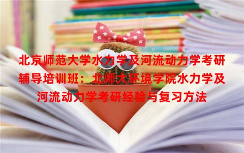 北京师范大学水力学及河流动力学考研辅导培训班：北师大环境学院水力学及河流动力学考研经验与复习方法