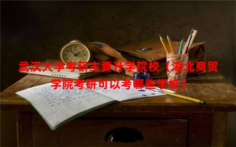 武汉大学考研主要升学院校（湖北商贸学院考研可以考哪些学校）