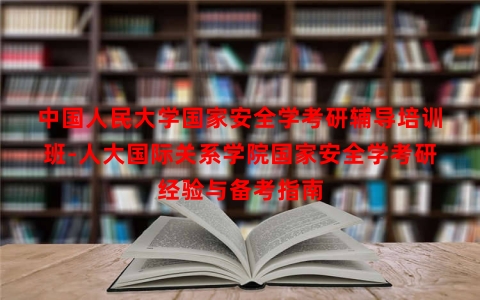 中国人民大学国家安全学考研辅导培训班-人大国际关系学院国家安全学考研经验与备考指南