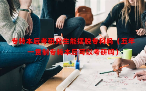 专转本后考研究生能摆脱专科吗（五年一贯制专转本后可以考研吗）