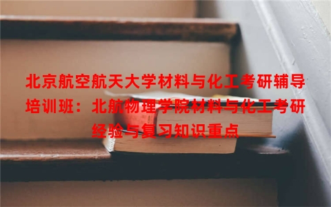 北京航空航天大学材料与化工考研辅导培训班：北航物理学院材料与化工考研经验与复习知识重点