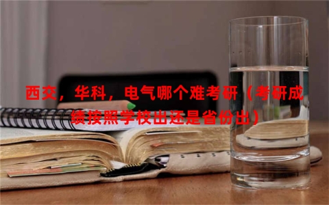 西交，华科，电气哪个难考研（考研成绩按照学校出还是省份出）