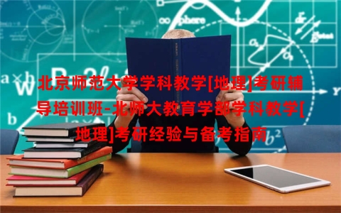 北京师范大学学科教学[地理]考研辅导培训班-北师大教育学部学科教学[地理]考研经验与备考指南