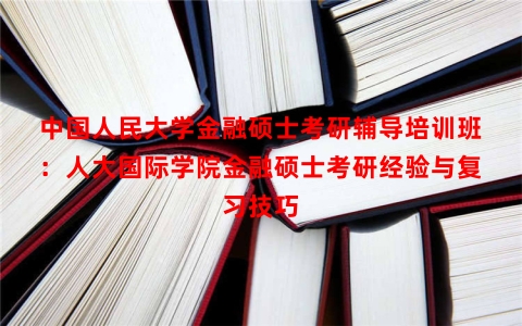 中国人民大学金融硕士考研辅导培训班：人大国际学院金融硕士考研经验与复习技巧