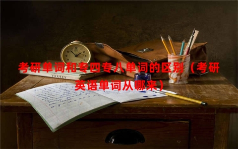 考研单词和专四专八单词的区别（考研英语单词从哪来）