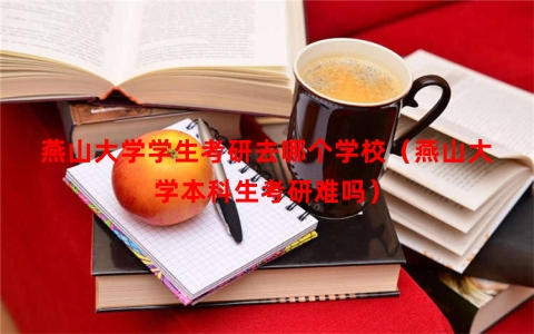 燕山大学学生考研去哪个学校（燕山大学本科生考研难吗）