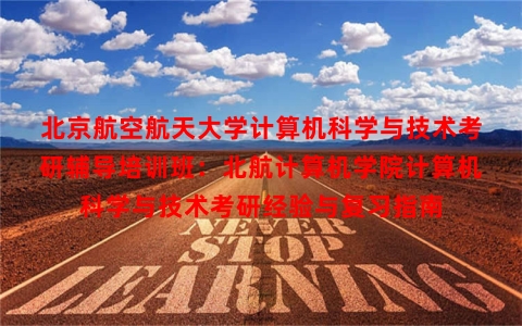 北京航空航天大学计算机科学与技术考研辅导培训班：北航计算机学院计算机科学与技术考研经验与复习指南