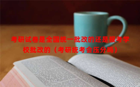 考研试卷是全国统一批改的还是报考学校批改的（考研统考会压分吗）