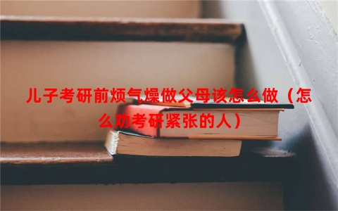 儿子考研前烦气燥做父母该怎么做（怎么劝考研紧张的人）