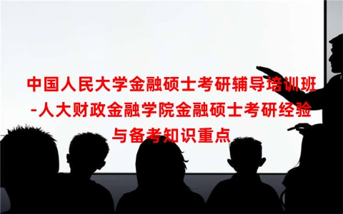 中国人民大学金融硕士考研辅导培训班-人大财政金融学院金融硕士考研经验与备考知识重点